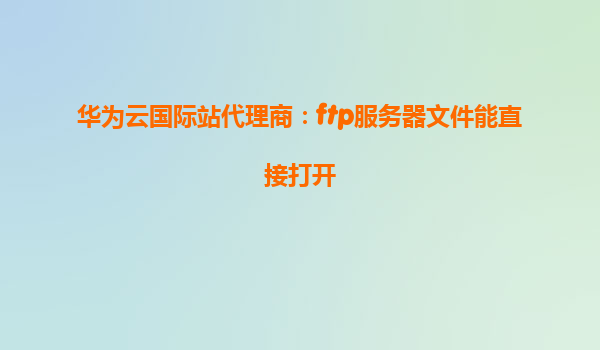 华为云国际站代理商：ftp服务器文件能直接打开