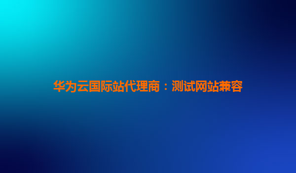 华为云国际站代理商：测试网站兼容