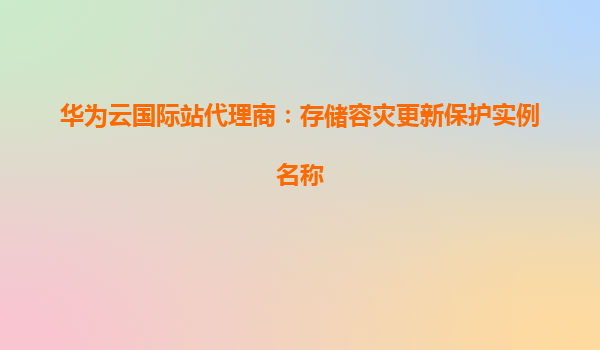 华为云国际站代理商：存储容灾更新保护实例名称
