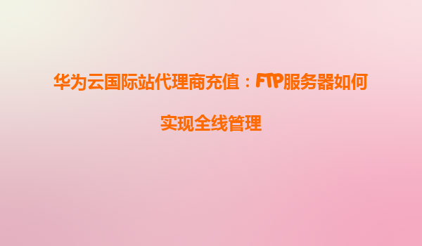 华为云国际站代理商充值：FTP服务器如何实现全线管理