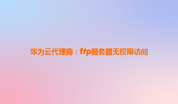 华为云代理商：ftp服务器无权限访问