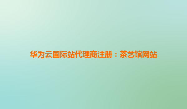 华为云国际站代理商注册：茶艺馆网站