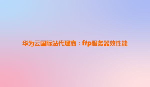 华为云国际站代理商：ftp服务器效性能