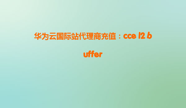 华为云国际站代理商充值：cce l2 buffer