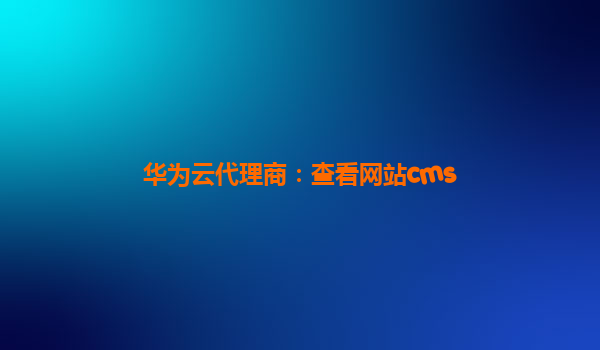 华为云代理商：查看网站cms
