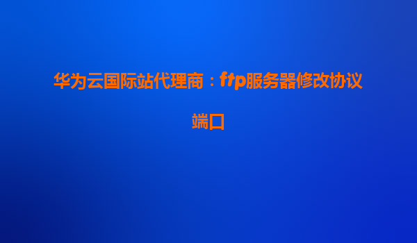华为云国际站代理商：ftp服务器修改协议端口