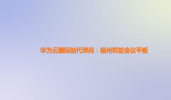 华为云国际站代理商：福州智能会议平板