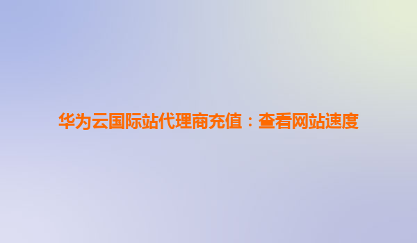 华为云国际站代理商充值：查看网站速度