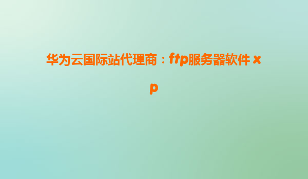 华为云国际站代理商：ftp服务器软件 xp