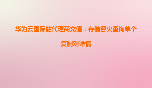 华为云国际站代理商充值：存储容灾查询单个复制对详情
