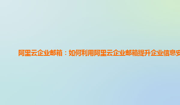 阿里云企业邮箱：如何利用阿里云企业邮箱提升企业信息安全