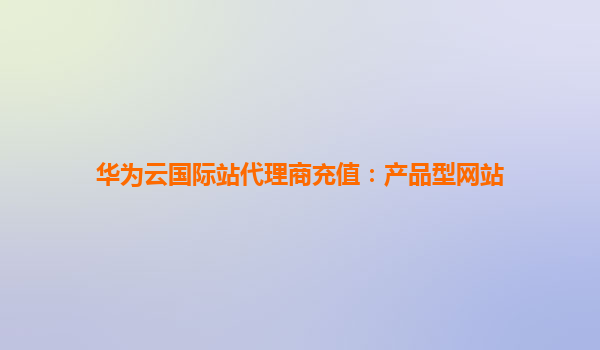 华为云国际站代理商充值：产品型网站