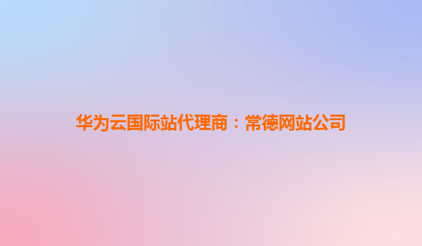 华为云国际站代理商：常德网站公司