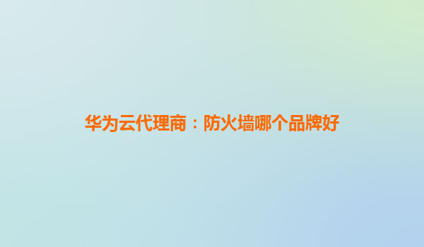 华为云代理商：防火墙哪个品牌好