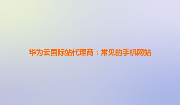 华为云国际站代理商：常见的手机网站