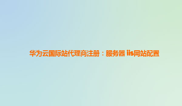 华为云国际站代理商注册：服务器 iis网站配置