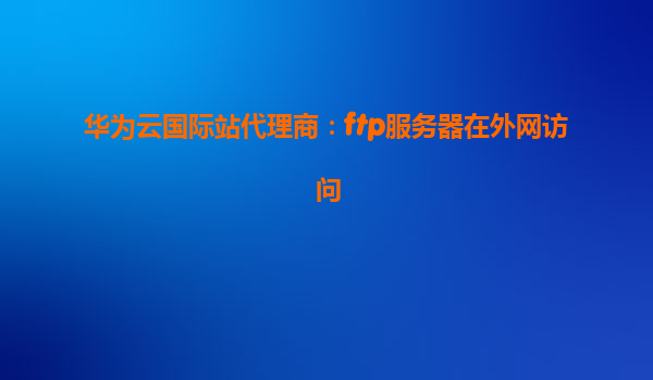 华为云国际站代理商：ftp服务器在外网访问