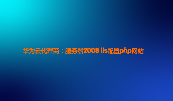 华为云代理商：服务器2008 iis配置php网站