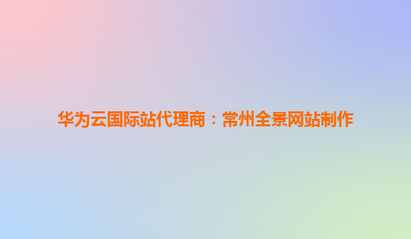 华为云国际站代理商：常州全景网站制作