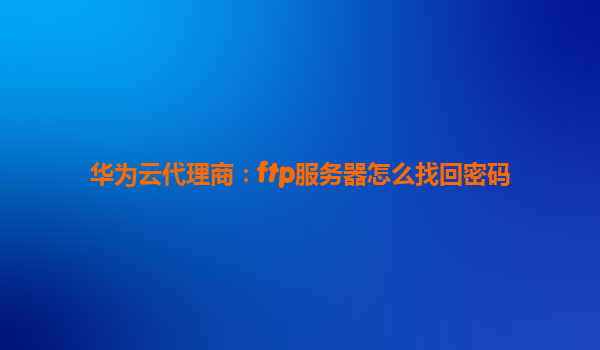 华为云代理商：ftp服务器怎么找回密码