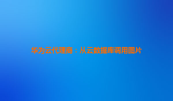 华为云代理商：从云数据库调用图片