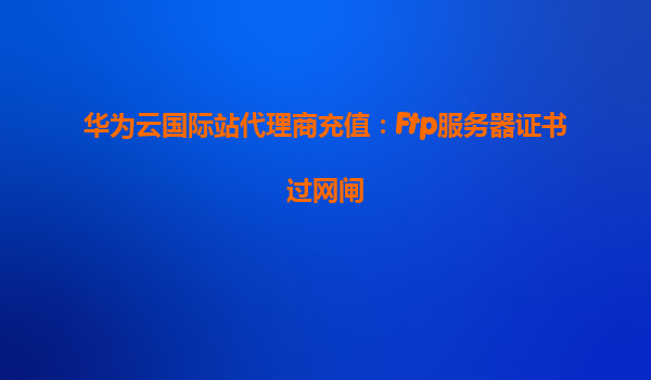 华为云国际站代理商充值：Ftp服务器证书过网闸