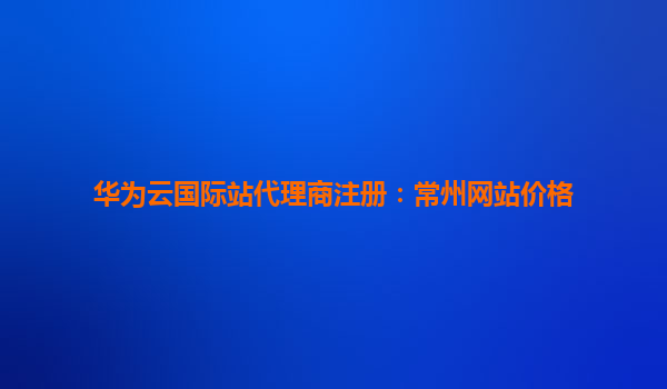 华为云国际站代理商注册：常州网站价格