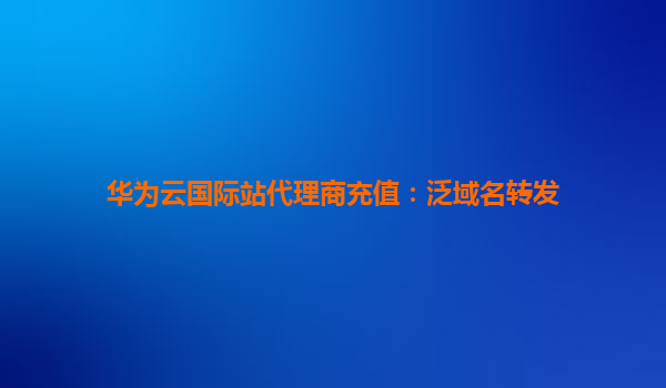 华为云国际站代理商充值：泛域名转发
