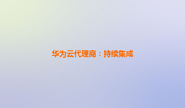华为云代理商：持续集成