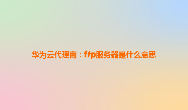 华为云代理商：ftp服务器是什么意思
