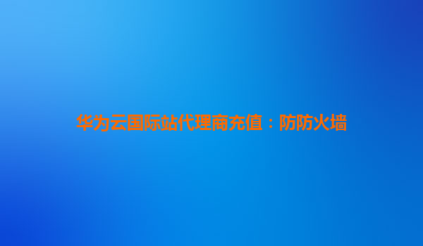 华为云国际站代理商充值：防防火墙