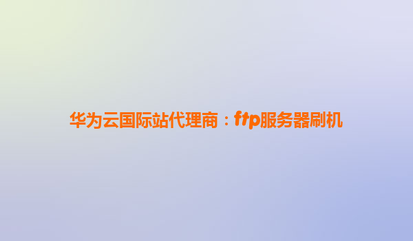 华为云国际站代理商：ftp服务器刷机