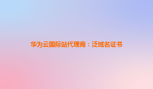 华为云国际站代理商：泛域名证书