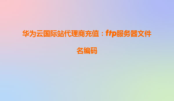 华为云国际站代理商充值：ftp服务器文件名编码