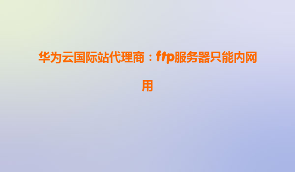 华为云国际站代理商：ftp服务器只能内网用