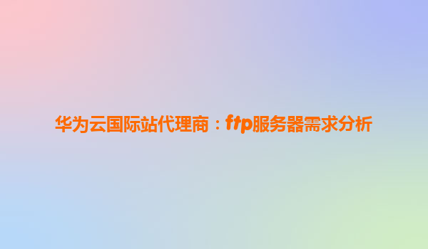 华为云国际站代理商：ftp服务器需求分析