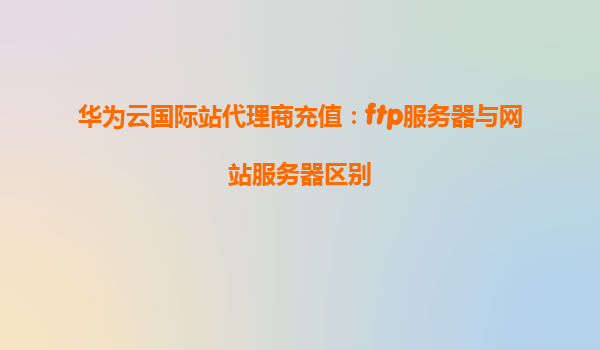 华为云国际站代理商充值：ftp服务器与网站服务器区别