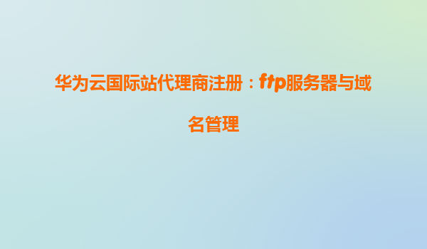 华为云国际站代理商注册：ftp服务器与域名管理