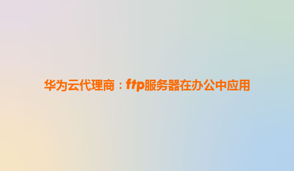 华为云代理商：ftp服务器在办公中应用