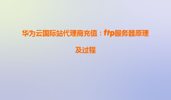 华为云国际站代理商充值：ftp服务器原理及过程
