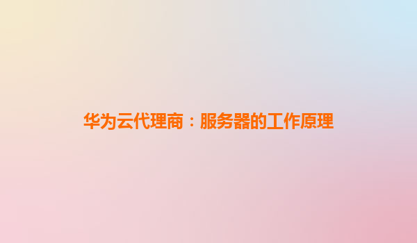 华为云代理商：服务器的工作原理