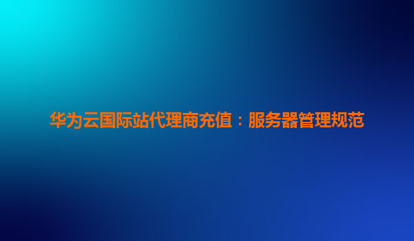 华为云国际站代理商充值：服务器管理规范