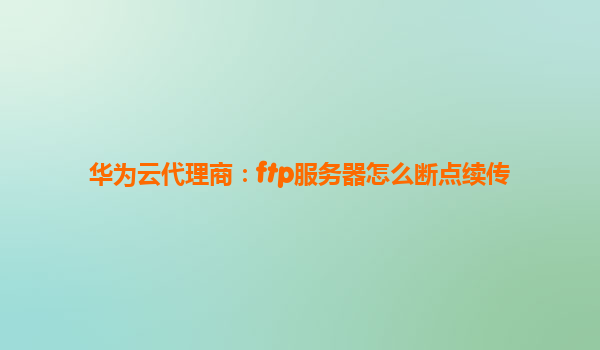 华为云代理商：ftp服务器怎么断点续传