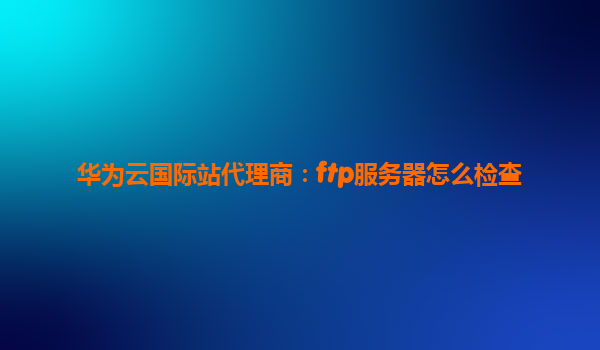 华为云国际站代理商：ftp服务器怎么检查