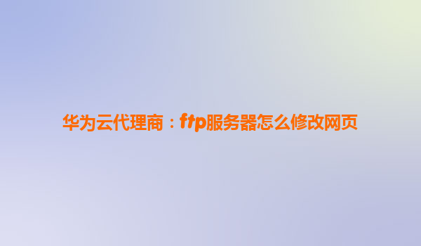 华为云代理商：ftp服务器怎么修改网页