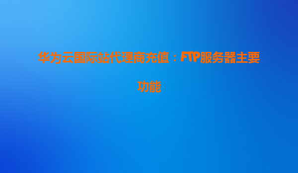 华为云国际站代理商充值：FTP服务器主要功能