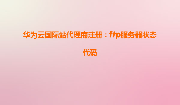 华为云国际站代理商注册：ftp服务器状态代码