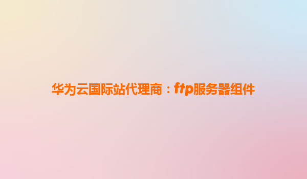 华为云国际站代理商：ftp服务器组件