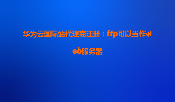 华为云国际站代理商注册：ftp可以当作web服务器