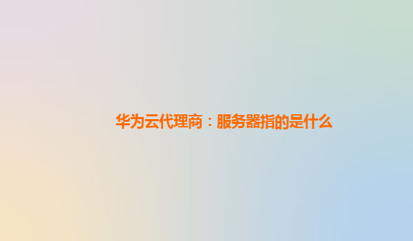 华为云代理商：服务器指的是什么